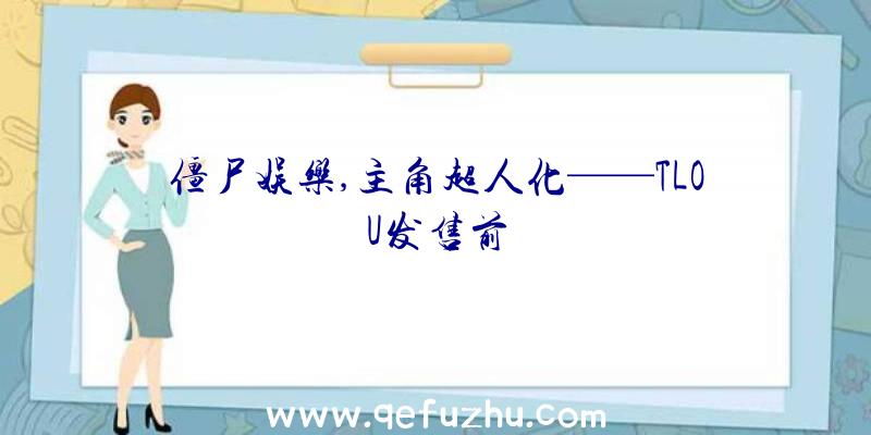 僵尸娱乐,主角超人化——TLOU发售前