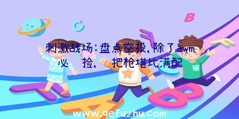 刺激战场:盘点空投,除了awm必须捡,这把枪堪比满配