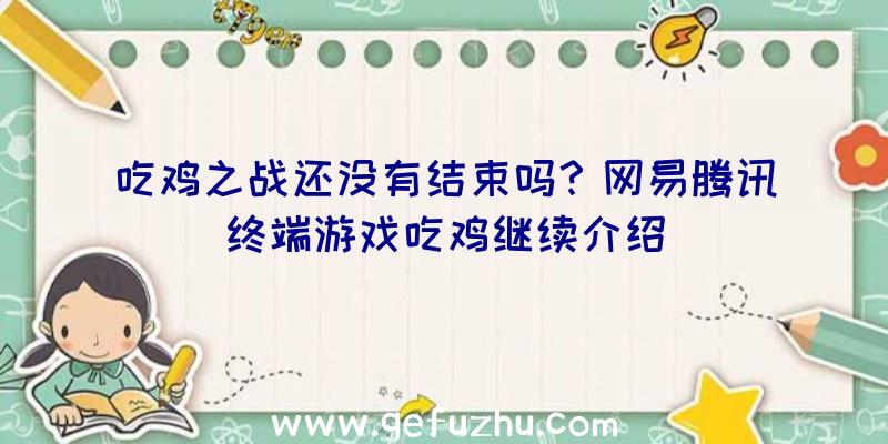 吃鸡之战还没有结束吗？网易腾讯终端游戏吃鸡继续介绍