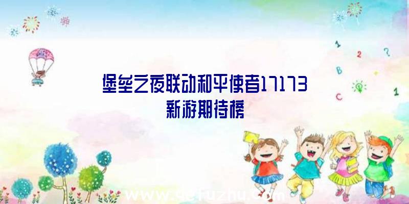 堡垒之夜联动和平使者17173新游期待榜