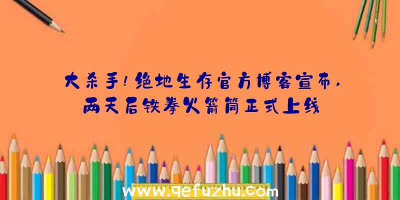 大杀手!绝地生存官方博客宣布,两天后铁拳火箭筒正式上线