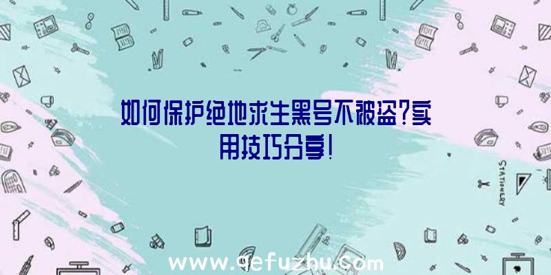 如何保护绝地求生黑号不被盗？实用技巧分享！