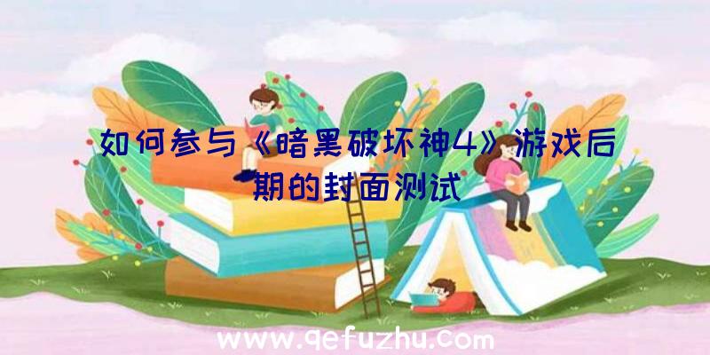 如何参与《暗黑破坏神4》游戏后期的封面测试