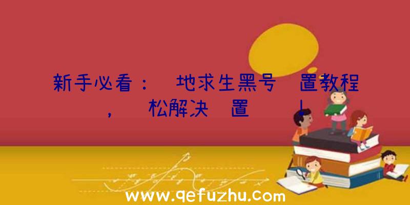 新手必看：绝地求生黑号设置教程，轻松解决设置问题！