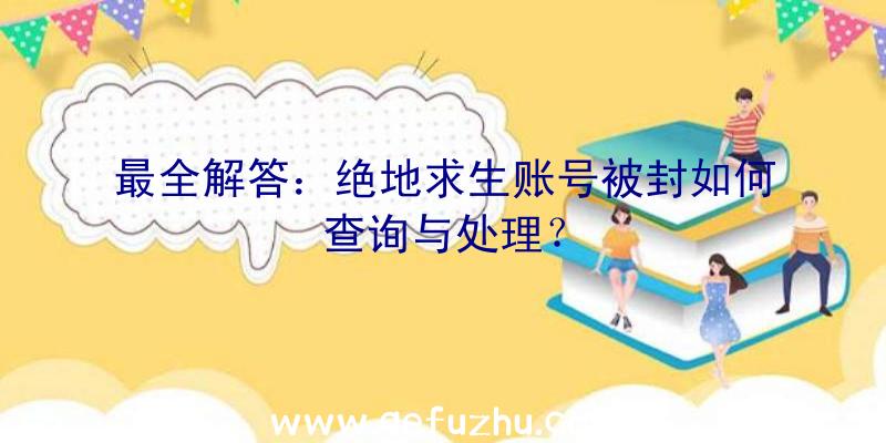 最全解答：绝地求生账号被封如何查询与处理？