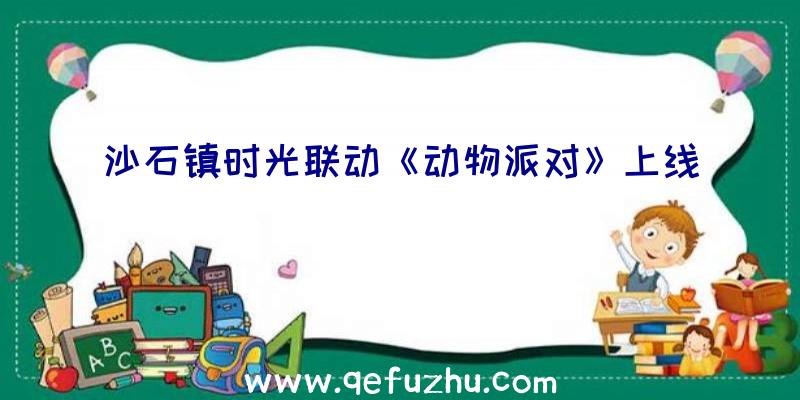沙石镇时光联动《动物派对》上线