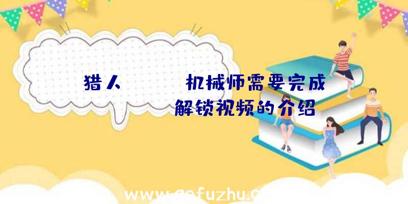 猎人Jaeger机械师需要完成Mechanic解锁视频的介绍