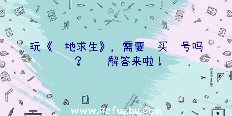 玩《绝地求生》，需要购买账号吗？详细解答来啦！