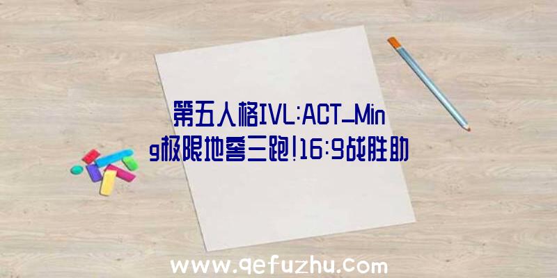 第五人格IVL:ACT_Ming极限地窖三跑!16:9战胜助