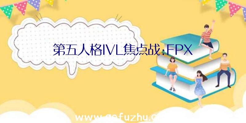 第五人格IVL焦点战:FPX