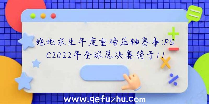 绝地求生年度重磅压轴赛事:PGC2022年全球总决赛将于11