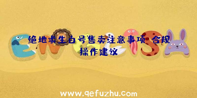 绝地求生白号售卖注意事项：合规操作建议！