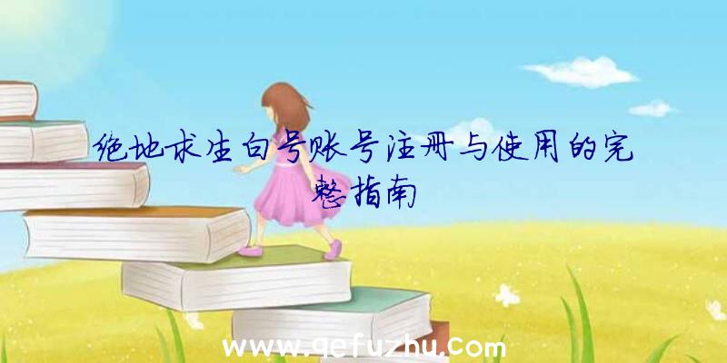 绝地求生白号账号注册与使用的完整指南