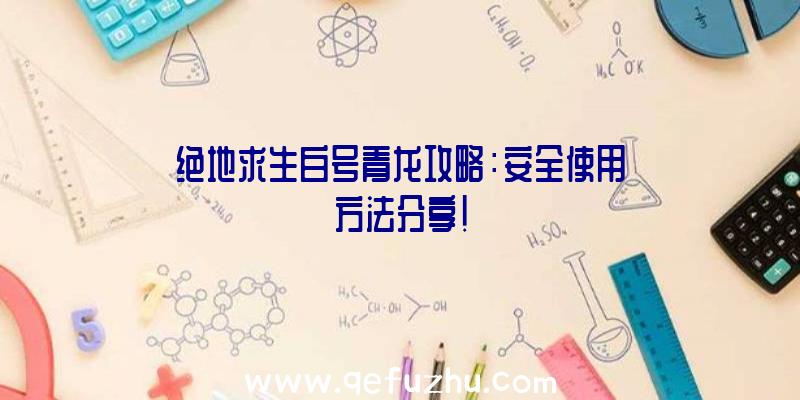 绝地求生白号青龙攻略：安全使用方法分享！