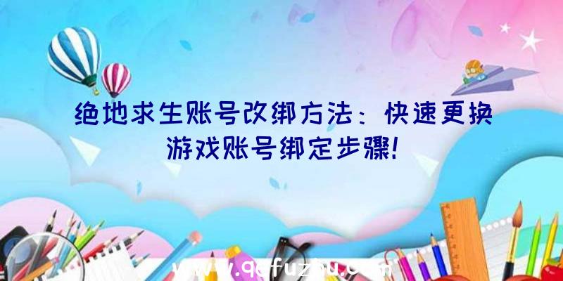 绝地求生账号改绑方法：快速更换游戏账号绑定步骤！