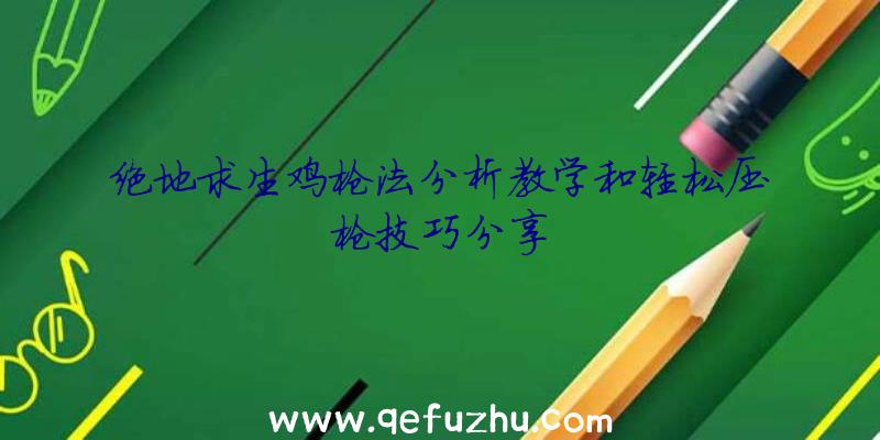绝地求生鸡枪法分析教学和轻松压枪技巧分享