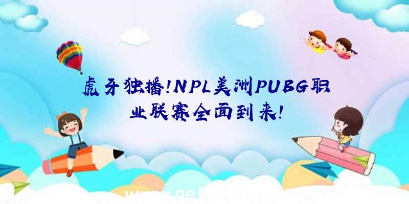 虎牙独播!NPL美洲PUBG职业联赛全面到来!