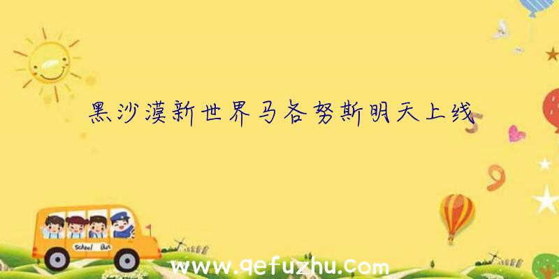 黑沙漠新世界马各努斯明天上线