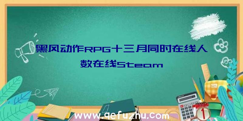 黑风动作RPG十三月同时在线人数在线Steam